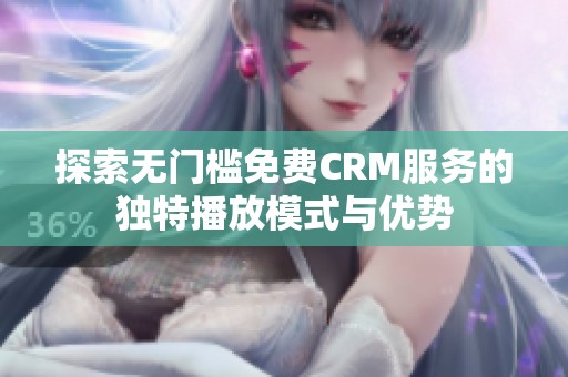 探索无门槛免费CRM服务的独特播放模式与优势