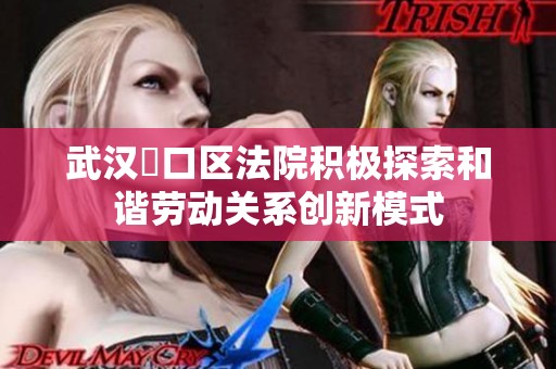 武汉硚口区法院积极探索和谐劳动关系创新模式