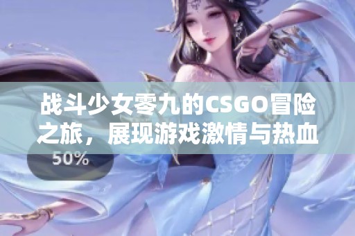 战斗少女零九的CSGO冒险之旅，展现游戏激情与热血