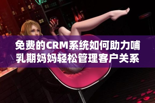 免费的CRM系统如何助力哺乳期妈妈轻松管理客户关系