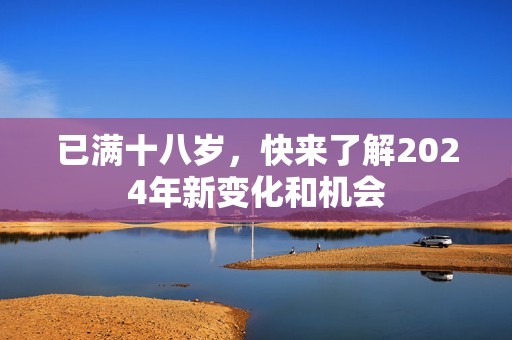 已满十八岁，快来了解2024年新变化和机会