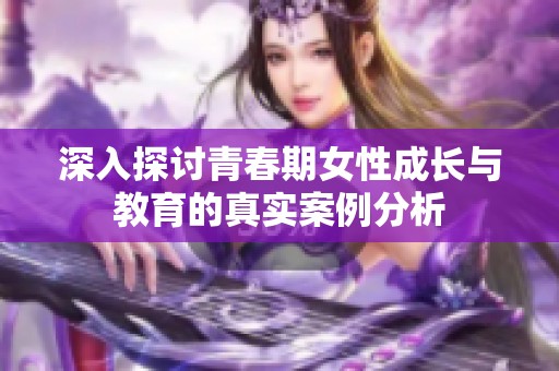 深入探讨青春期女性成长与教育的真实案例分析