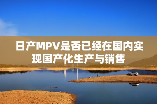 日产MPV是否已经在国内实现国产化生产与销售