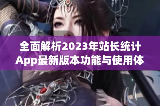 全面解析2023年站长统计App最新版本功能与使用体验