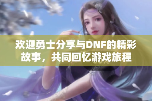 欢迎勇士分享与DNF的精彩故事，共同回忆游戏旅程