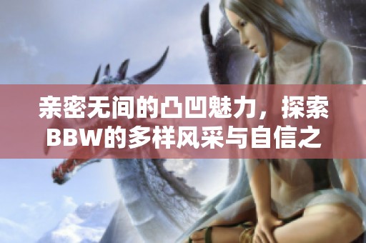 亲密无间的凸凹魅力，探索BBW的多样风采与自信之美