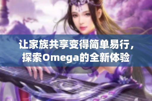 让家族共享变得简单易行，探索Omega的全新体验