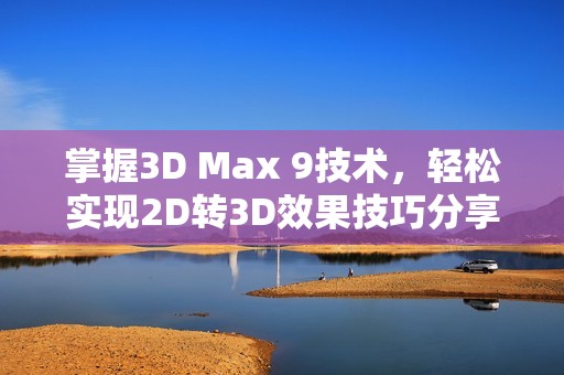 掌握3D Max 9技术，轻松实现2D转3D效果技巧分享