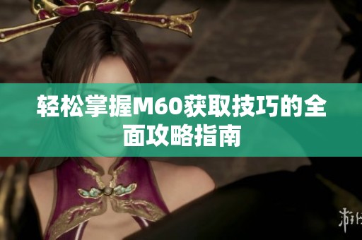 轻松掌握M60获取技巧的全面攻略指南