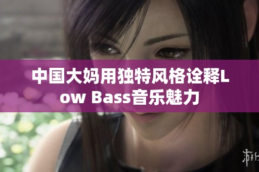 中国大妈用独特风格诠释Low Bass音乐魅力