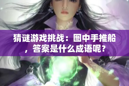 猜谜游戏挑战：图中手推船，答案是什么成语呢？