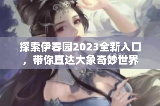 探索伊春园2023全新入口，带你直达大象奇妙世界