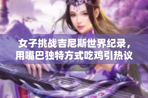 女子挑战吉尼斯世界纪录，用嘴巴独特方式吃鸡引热议