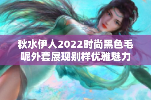 秋水伊人2022时尚黑色毛呢外套展现别样优雅魅力