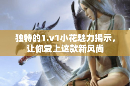 独特的1.v1小花魅力揭示，让你爱上这款新风尚