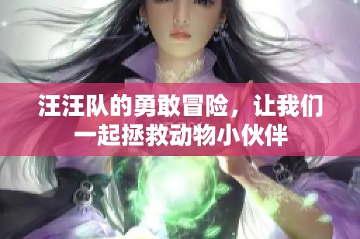 汪汪队的勇敢冒险，让我们一起拯救动物小伙伴