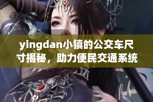 yingdan小镇的公交车尺寸揭秘，助力便民交通系统建设