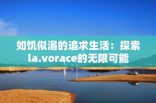 如饥似渴的追求生活：探索la.vorace的无限可能