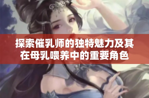 探索催乳师的独特魅力及其在母乳喂养中的重要角色