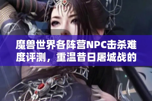 魔兽世界各阵营NPC击杀难度评测，重温昔日屠城战的激情与挑战