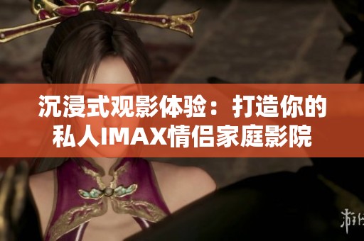 沉浸式观影体验：打造你的私人IMAX情侣家庭影院