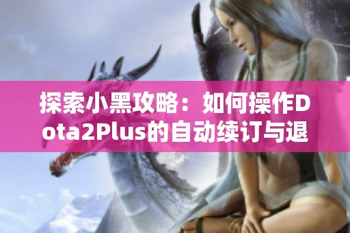 探索小黑攻略：如何操作Dota2Plus的自动续订与退订技巧