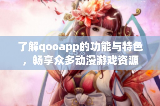 了解qooapp的功能与特色，畅享众多动漫游戏资源