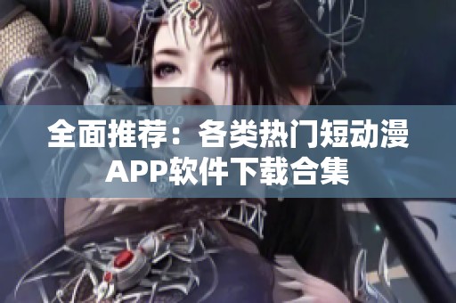 全面推荐：各类热门短动漫APP软件下载合集