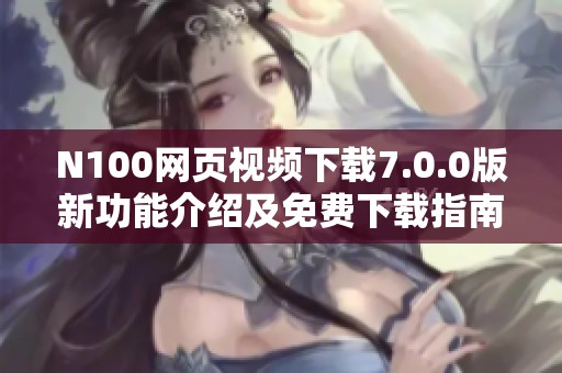 N100网页视频下载7.0.0版新功能介绍及免费下载指南