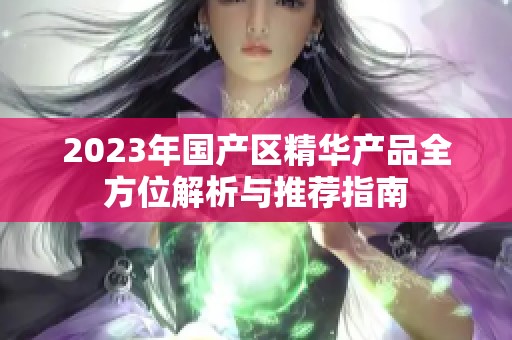 2023年国产区精华产品全方位解析与推荐指南