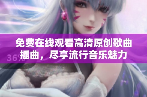 免费在线观看高清原创歌曲插曲，尽享流行音乐魅力