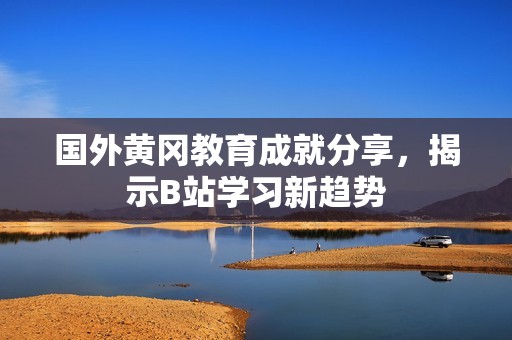 国外黄冈教育成就分享，揭示B站学习新趋势