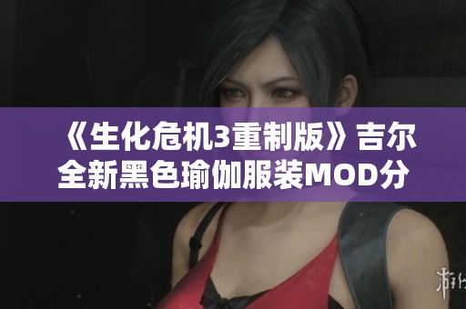 《生化危机3重制版》吉尔全新黑色瑜伽服装MOD分享与评测