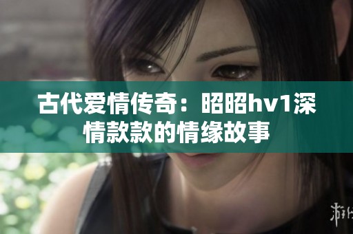 古代爱情传奇：昭昭hv1深情款款的情缘故事