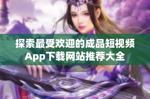 探索最受欢迎的成品短视频App下载网站推荐大全