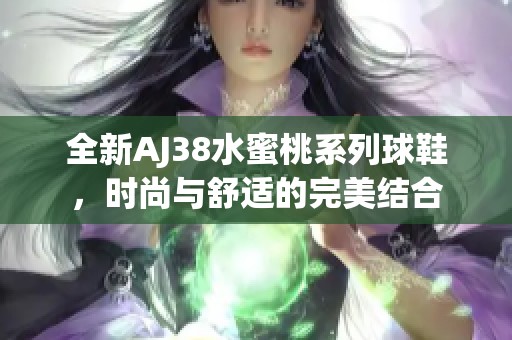 全新AJ38水蜜桃系列球鞋，时尚与舒适的完美结合