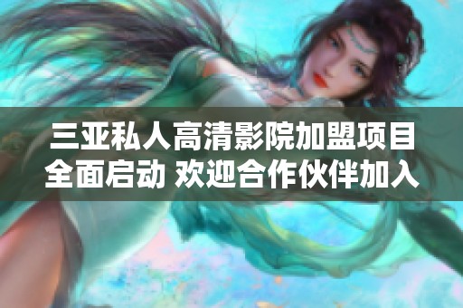 三亚私人高清影院加盟项目全面启动 欢迎合作伙伴加入我们