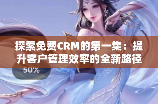 探索免费CRM的第一集：提升客户管理效率的全新路径