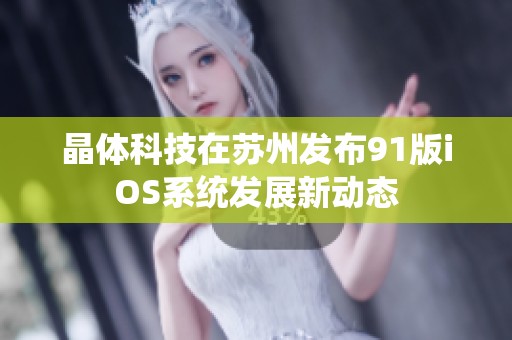 晶体科技在苏州发布91版iOS系统发展新动态