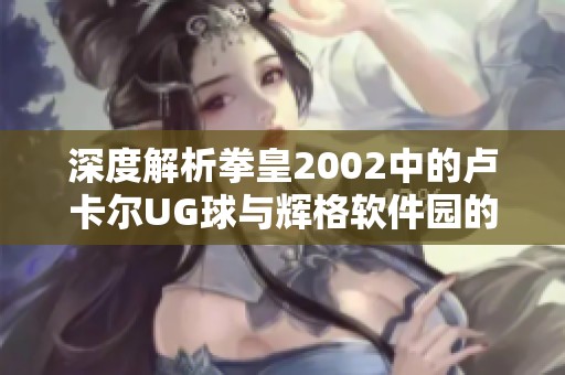 深度解析拳皇2002中的卢卡尔UG球与辉格软件园的关系