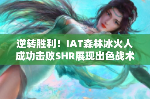 逆转胜利！IAT森林冰火人成功击败SHR展现出色战术策略