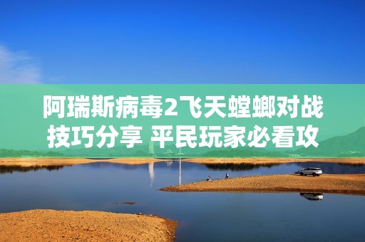 阿瑞斯病毒2飞天螳螂对战技巧分享 平民玩家必看攻略