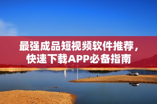 最强成品短视频软件推荐，快速下载APP必备指南