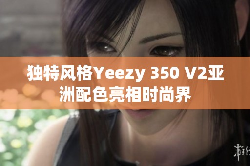 独特风格Yeezy 350 V2亚洲配色亮相时尚界