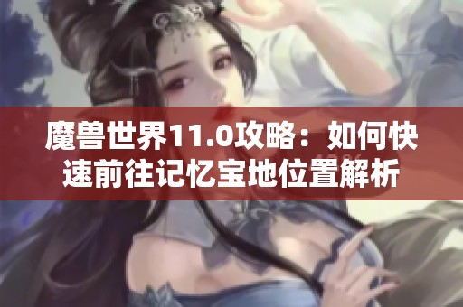 魔兽世界11.0攻略：如何快速前往记忆宝地位置解析