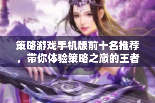 策略游戏手机版前十名推荐，带你体验策略之巅的王者之战