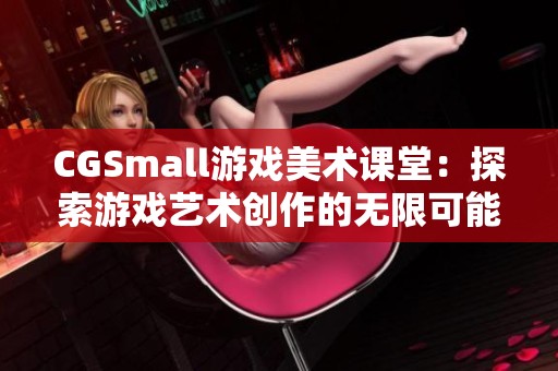 CGSmall游戏美术课堂：探索游戏艺术创作的无限可能性