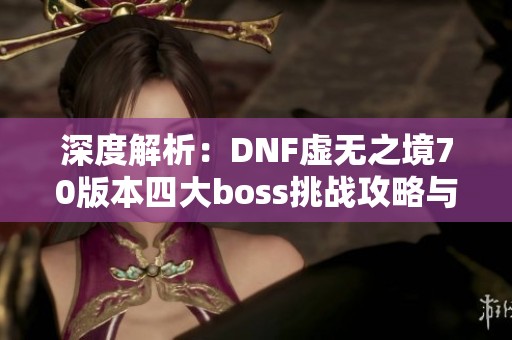 深度解析：DNF虚无之境70版本四大boss挑战攻略与策略分享