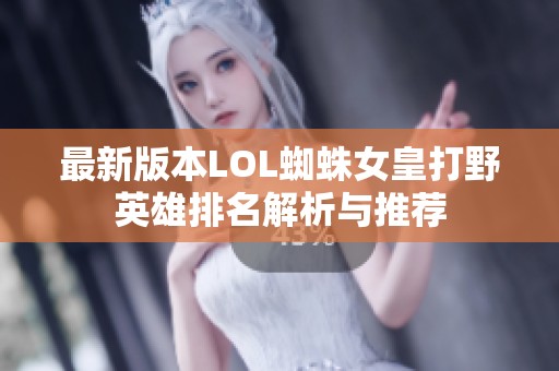 最新版本LOL蜘蛛女皇打野英雄排名解析与推荐