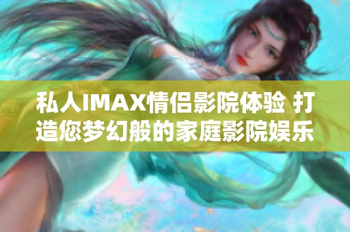 私人IMAX情侣影院体验 打造您梦幻般的家庭影院娱乐空间